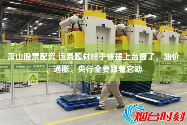 萧山股票配资 运费题材终于被摆上台面了，油价、通胀、央行全要跟着它动