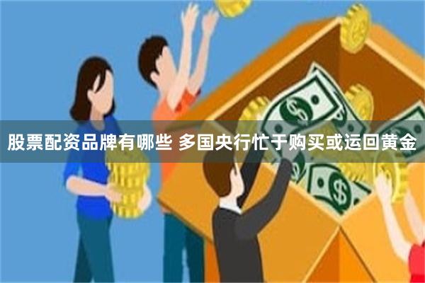 股票配资品牌有哪些 多国央行忙于购买或运回黄金