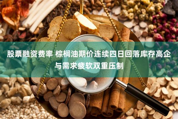 股票融资费率 棕榈油期价连续四日回落库存高企与需求疲软双重压制