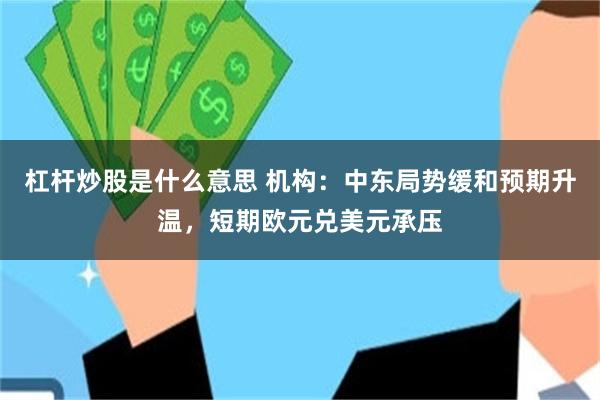 杠杆炒股是什么意思 机构:中东局势缓和预期升温,短期欧元兑美元承压