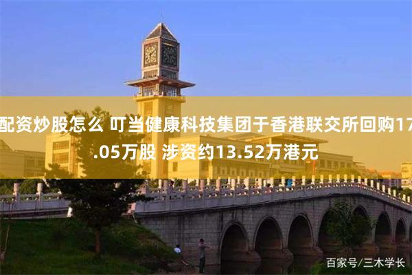 配资炒股怎么 叮当健康科技集团于香港联交所回购17.05万股 涉资约13.52万港元