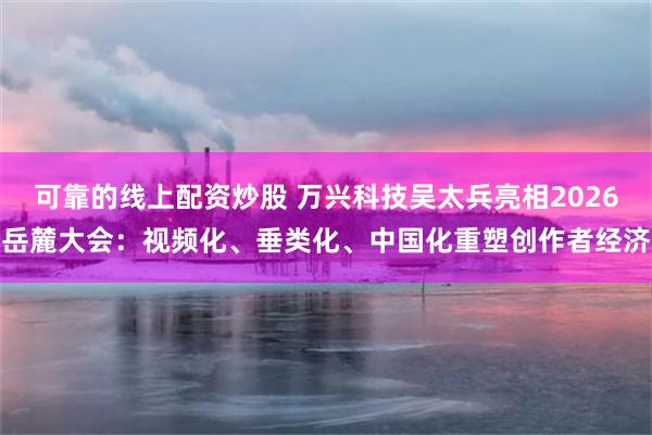 可靠的线上配资炒股 万兴科技吴太兵亮相2026岳麓大会：视频化、垂类化、中国化重塑创作者经济