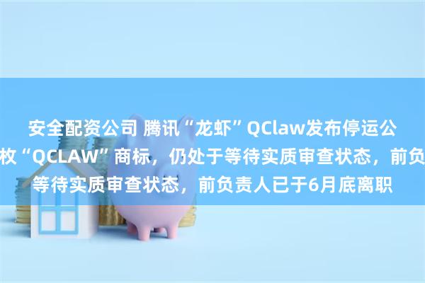 安全配资公司 腾讯“龙虾”QClaw发布停运公告，今年3月申请多枚“QCLAW”商标，仍处于等待实质审查状态，前负责人已于6月底离职