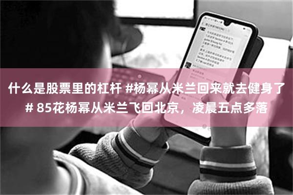 什么是股票里的杠杆 #杨幂从米兰回来就去健身了# 85花杨幂从米兰飞回北京，凌晨五点多落