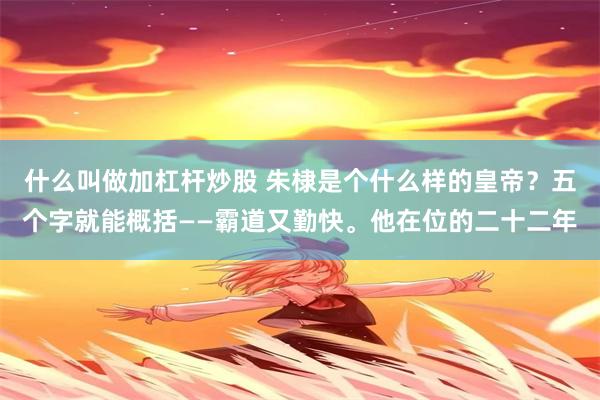 什么叫做加杠杆炒股 朱棣是个什么样的皇帝？五个字就能概括——霸道又勤快。他在位的二十二年