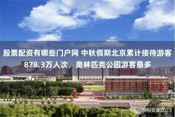股票配资有哪些门户网 中秋假期北京累计接待游客878.3万人次，奥林匹克公园游客最多
