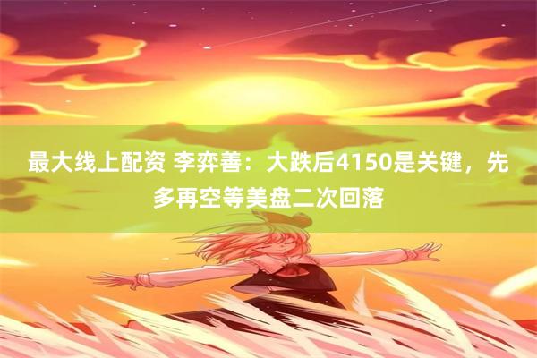 最大线上配资 李弈善：大跌后4150是关键，先多再空等美盘二次回落