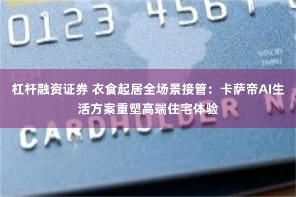 杠杆融资证券 衣食起居全场景接管：卡萨帝AI生活方案重塑高端住宅体验