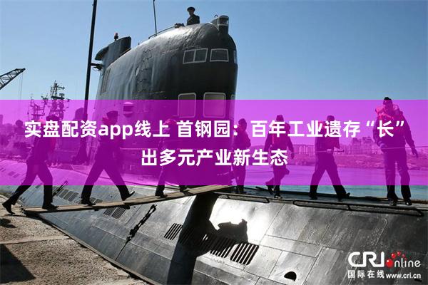 实盘配资app线上 首钢园：百年工业遗存“长”出多元产业新生态