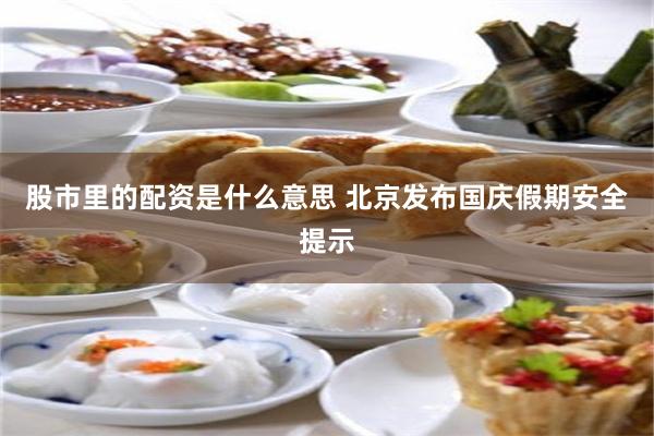 股市里的配资是什么意思 北京发布国庆假期安全提示