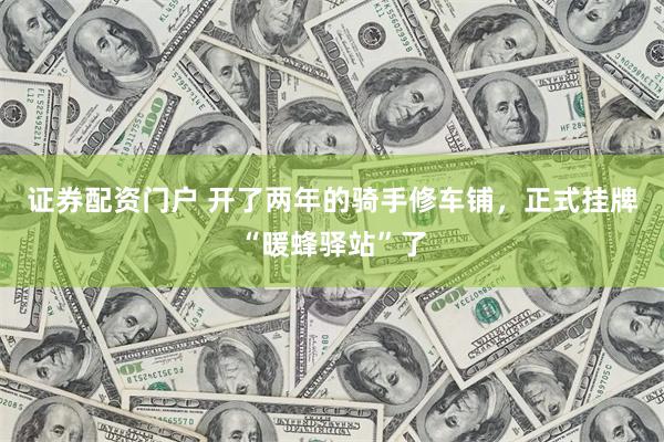 证券配资门户 开了两年的骑手修车铺，正式挂牌“暖蜂驿站”了