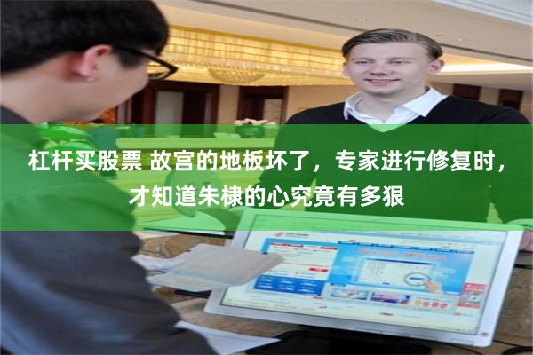 杠杆买股票 故宫的地板坏了，专家进行修复时，才知道朱棣的心究竟有多狠