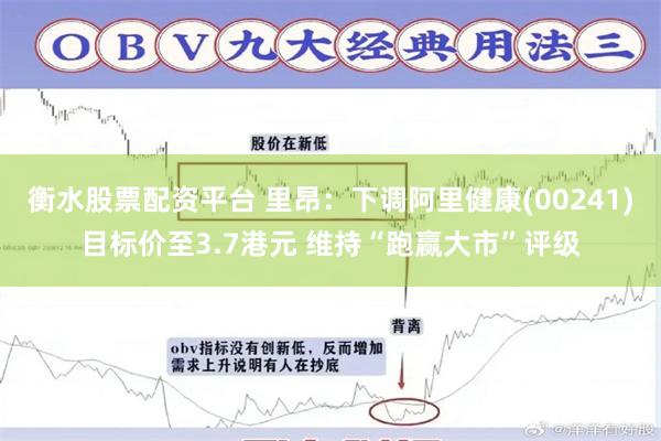 衡水股票配资平台 里昂：下调阿里健康(00241)目标价至3.7港元 维持“跑赢大市”评级