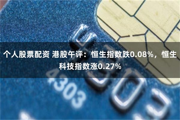 个人股票配资 港股午评：恒生指数跌0.08%，恒生科技指数涨0.27%