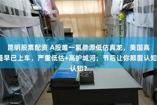 昆明股票配资 A股唯一氢能源低估真龙，美国高盛早已上车，严重低估+高护城河，节后让你颠覆认知？