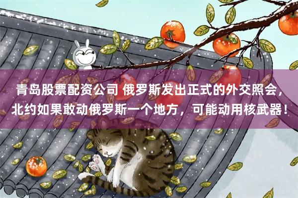 青岛股票配资公司 俄罗斯发出正式的外交照会，北约如果敢动俄罗斯一个地方，可能动用核武器！