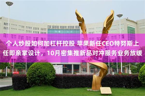 个人炒股如何加杠杆控股 苹果新任CEO特努斯上任即亲掌设计，10月密集推新品对冲服务业务放缓