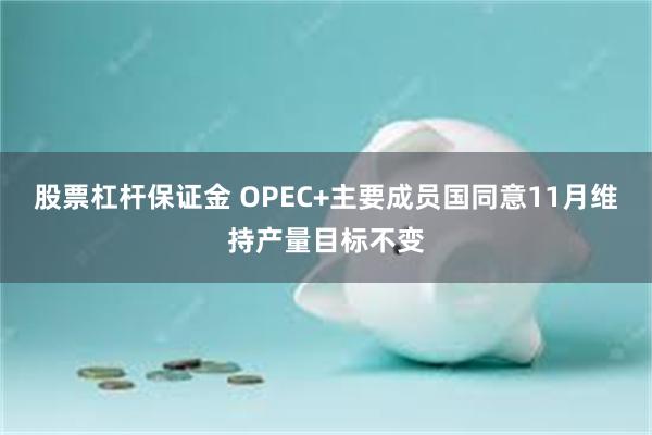 股票杠杆保证金 OPEC+主要成员国同意11月维持产量目标不变