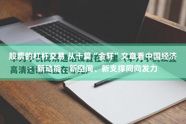 股票的杠杆交易 从十篇“金轩”文章看中国经济:新动能、新空间、新支撑同向发力