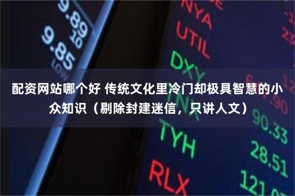 配资网站哪个好 传统文化里冷门却极具智慧的小众知识（剔除封建迷信，只讲人文）