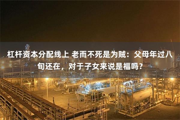 杠杆资本分配线上 老而不死是为贼：父母年过八旬还在，对于子女来说是福吗？