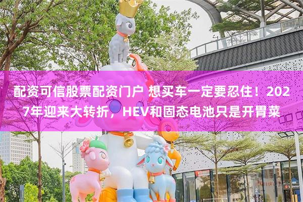 配资可信股票配资门户 想买车一定要忍住！2027年迎来大转折，HEV和固态电池只是开胃菜