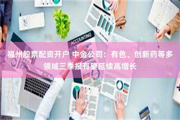 福州股票配资开户 中金公司：有色、创新药等多领域三季报有望延续高增长