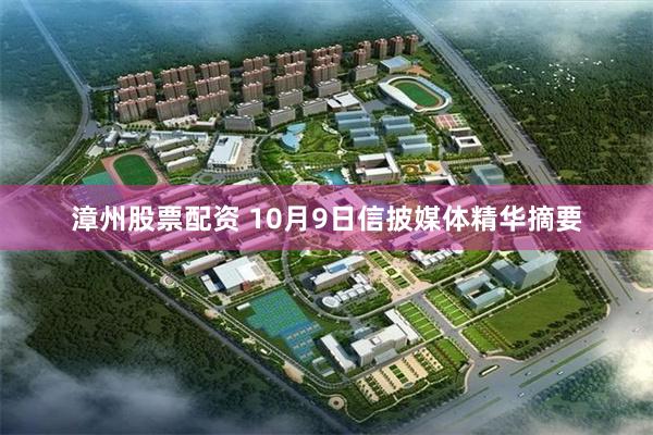 漳州股票配资 10月9日信披媒体精华摘要