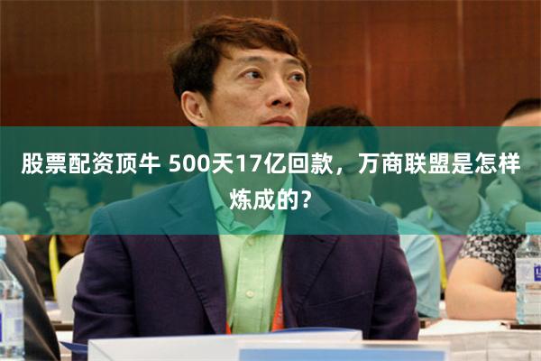股票配资顶牛 500天17亿回款，万商联盟是怎样炼成的？