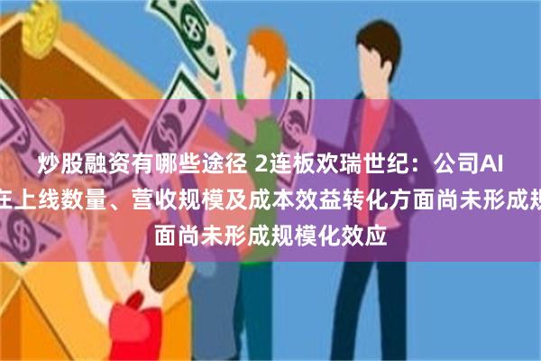 炒股融资有哪些途径 2连板欢瑞世纪：公司AI短剧业务在上线数量、营收规模及成本效益转化方面尚未形成规模化效应