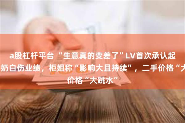 a股杠杆平台 “生意真的变差了”LV首次承认起诉茉莉奶白伤业绩，柜姐称“影响大且持续”，二手价格“大跳水”