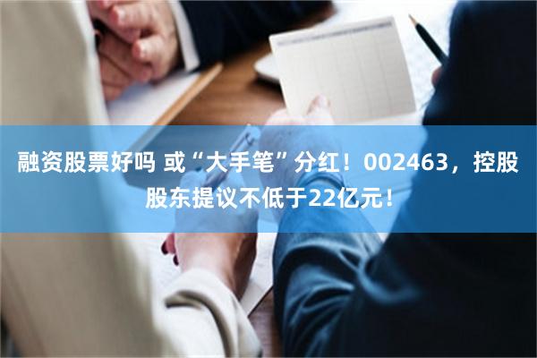 融资股票好吗 或“大手笔”分红！002463，控股股东提议不低于22亿元！