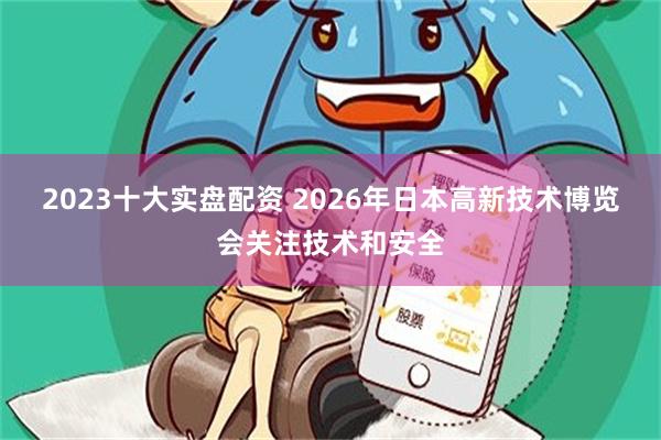 2023十大实盘配资 2026年日本高新技术博览会关注技术和安全