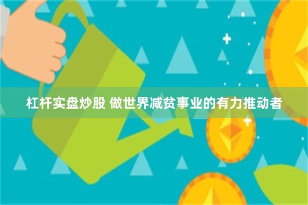 杠杆实盘炒股 做世界减贫事业的有力推动者
