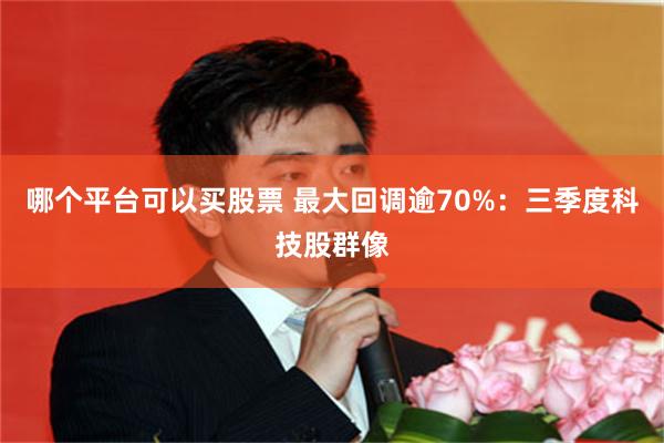 哪个平台可以买股票 最大回调逾70%：三季度科技股群像