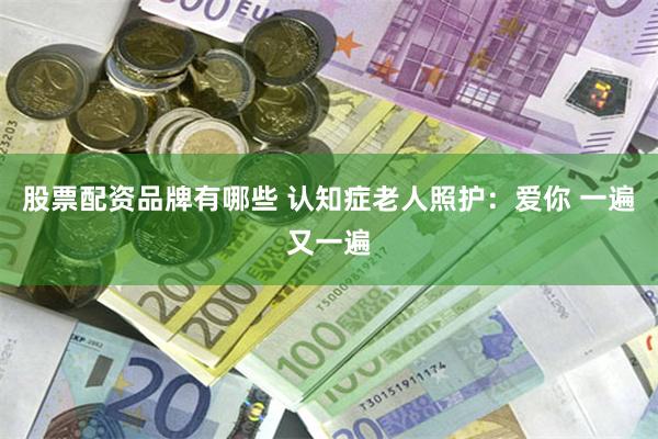 股票配资品牌有哪些 认知症老人照护:爱你 一遍又一遍