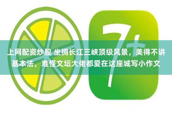 上网配资炒股 坐拥长江三峡顶级风景,美得不讲基本法,难怪文坛大佬都爱在这座城写小作文