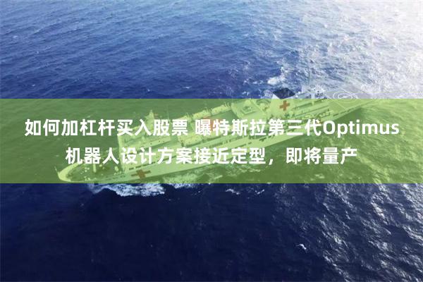 如何加杠杆买入股票 曝特斯拉第三代Optimus机器人设计方案接近定型,即将量产