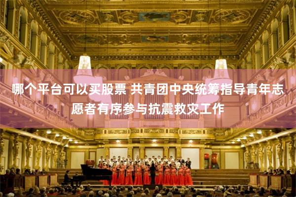 哪个平台可以买股票 共青团中央统筹指导青年志愿者有序参与抗震救灾工作