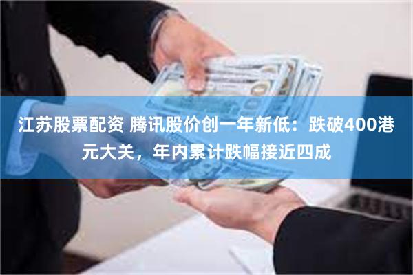 江苏股票配资 腾讯股价创一年新低：跌破400港元大关，年内累计跌幅接近四成