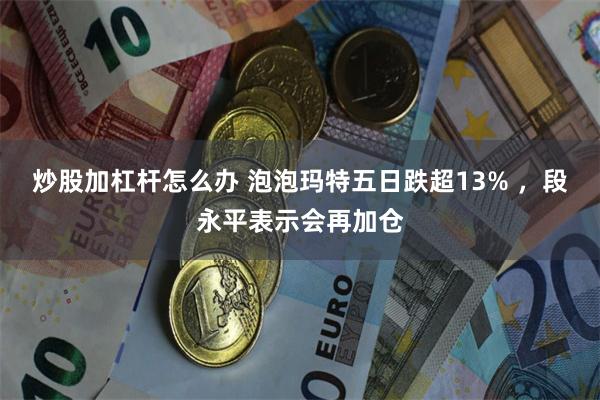 炒股加杠杆怎么办 泡泡玛特五日跌超13% ,段永平表示会再加仓