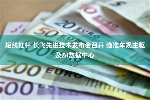 短线杠杆 长飞先进技术发布会召开 瞄准车规主驱及AI数据中心