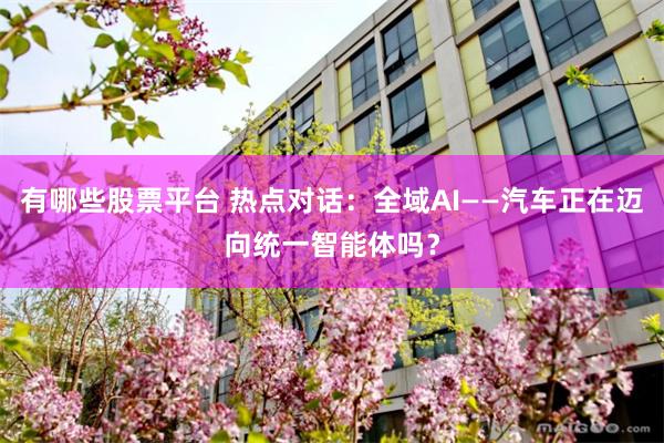 有哪些股票平台 热点对话：全域AI——汽车正在迈向统一智能体吗？