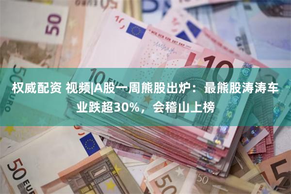 权威配资 视频|A股一周熊股出炉:最熊股涛涛车业跌超30%,会稽山上榜